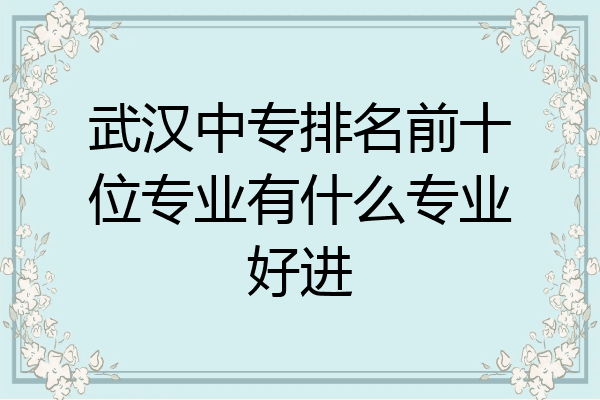 武汉中专排名前十位专业有什么专业好进
