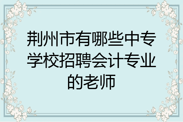 荆州市有哪些中专学校招聘会计专业的老师