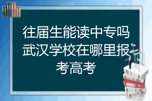 往届生能读中专吗武汉学校在哪里报考高考