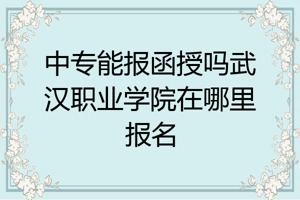 中专能报函授吗武汉职业学院在哪里报名