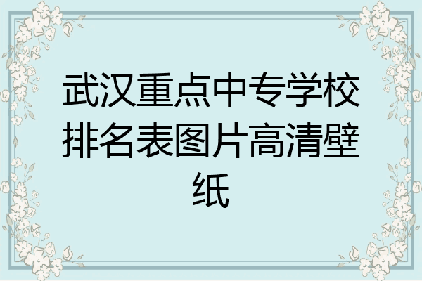 武汉重点中专学校排名表图片高清壁纸