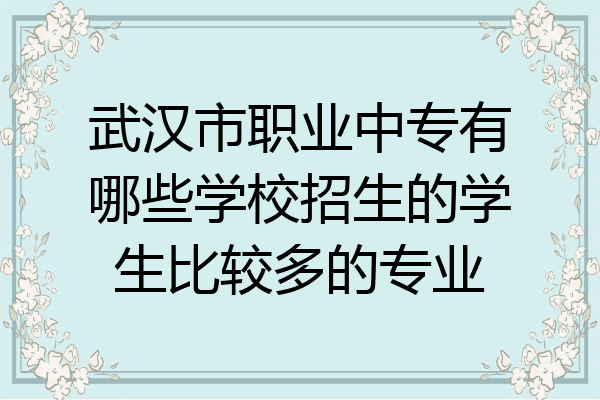 武汉市职业中专有哪些学校招生的学生比较多的专业
