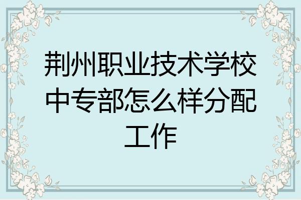 荆州职业技术学校中专部怎么样分配工作