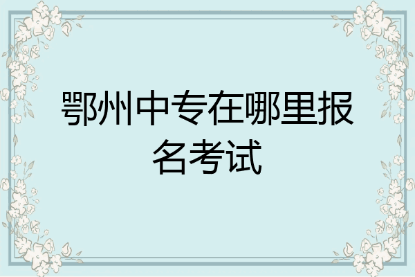 鄂州中专在哪里报名考试