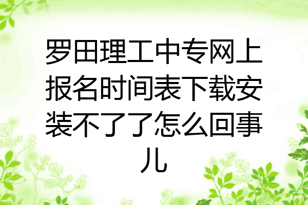 罗田理工中专网上报名时间表下载安装不了了怎么回事儿