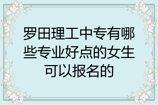 罗田理工中专有哪些专业好点的女生可以报名的