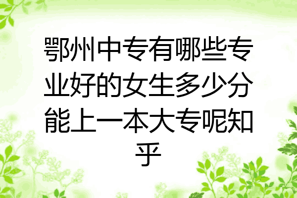 鄂州中专有哪些专业好的女生多少分能上一本大专呢知乎