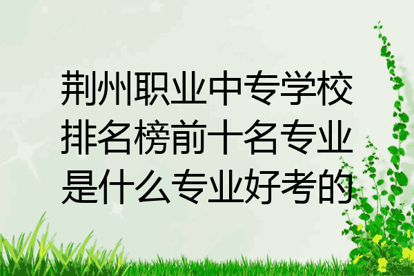 荆州职业中专学校排名榜前十名专业是什么专业好考的