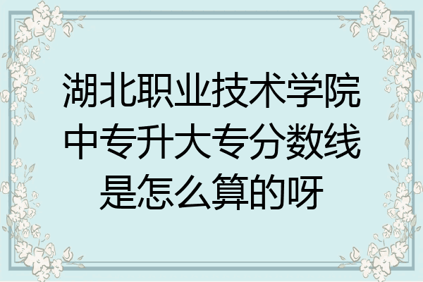 湖北职业技术学院中专升大专分数线是怎么算的呀
