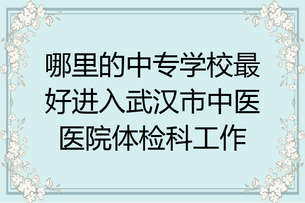 哪里的中专学校最好进入武汉市中医医院体检科工作