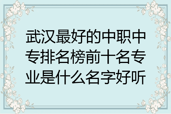 武汉最好的中职中专排名榜前十名专业是什么名字好听