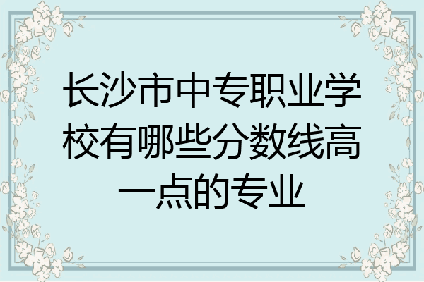 长沙市中专职业学校有哪些分数线高一点的专业