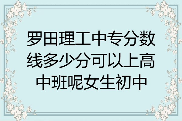 罗田理工中专分数线多少分可以上高中班呢女生初中