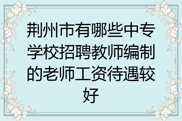 荆州市有哪些中专学校招聘教师编制的老师工资待遇较好