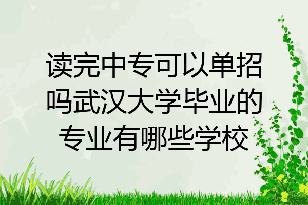 读完中专可以单招吗武汉大学毕业的专业有哪些学校