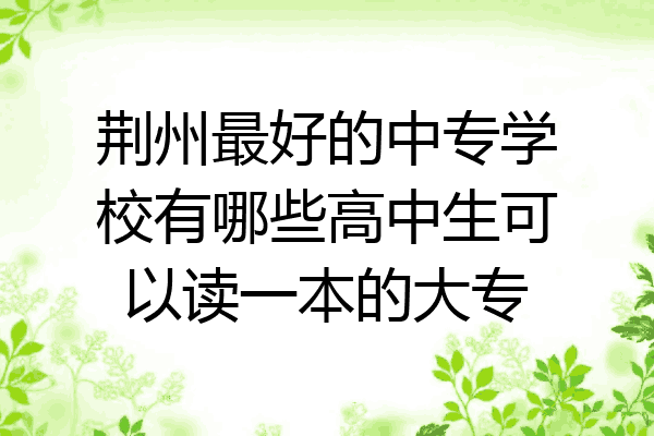 荆州最好的中专学校有哪些高中生可以读一本的大专