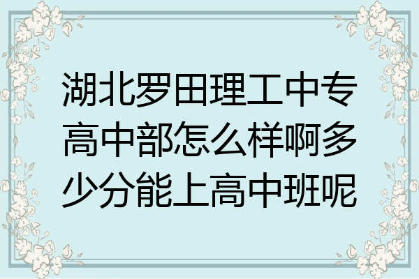 湖北罗田理工中专高中部怎么样啊多少分能上高中班呢