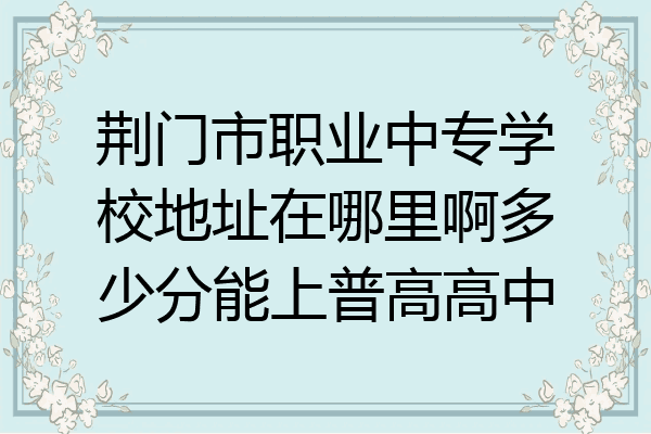 荆门市职业中专学校地址在哪里啊多少分能上普高高中