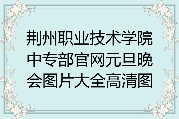 荆州职业技术学院中专部官网元旦晚会图片大全高清图