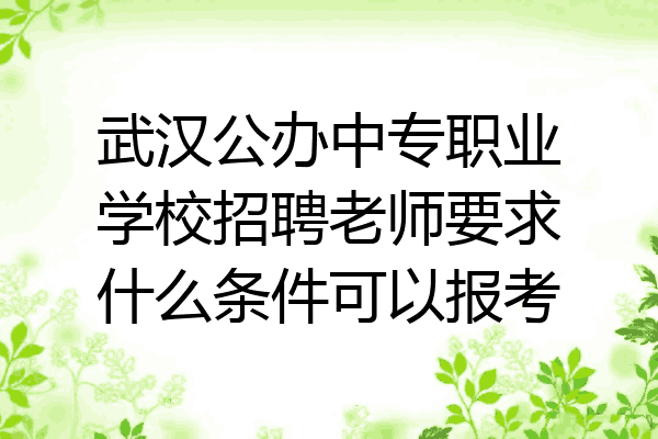 武汉公办中专职业学校招聘老师要求什么条件可以报考