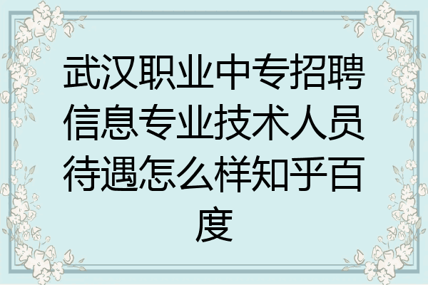 武汉职业中专招聘信息专业技术人员待遇怎么样知乎百度
