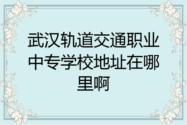 武汉轨道交通职业中专学校地址在哪里啊