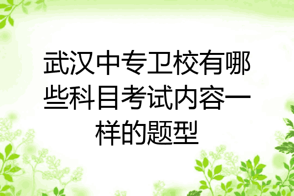 武汉中专卫校有哪些科目考试内容一样的题型