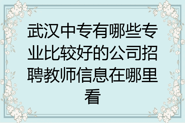 武汉中专有哪些专业比较好的公司招聘教师信息在哪里看