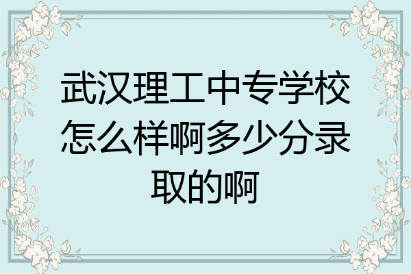 武汉理工中专学校怎么样啊多少分录取的啊