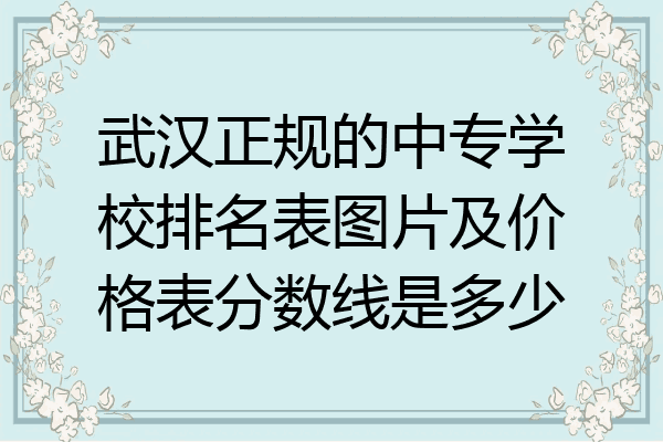 武汉正规的中专学校排名表图片及价格表分数线是多少