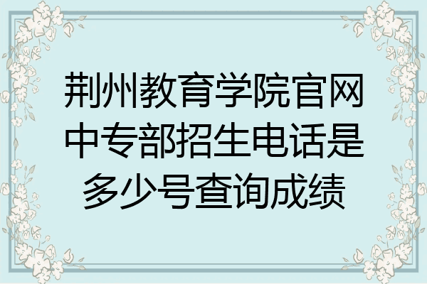 荆州教育学院官网中专部招生电话是多少号查询成绩