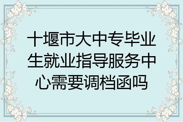 十堰市大中专毕业生就业指导服务中心需要调档函吗