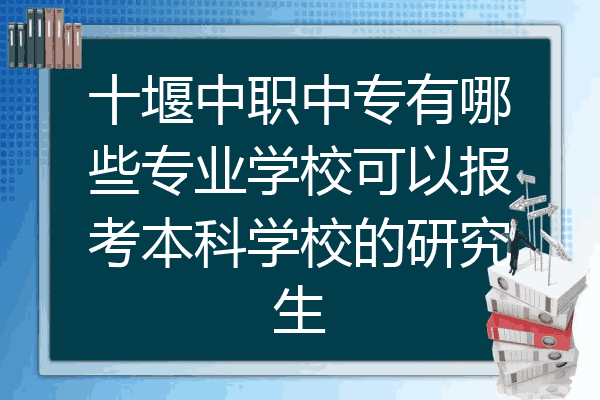 十堰中职中专有哪些专业学校可以报考本科学校的研究生