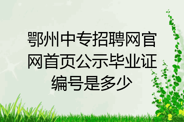 鄂州中专招聘网官网首页公示毕业证编号是多少