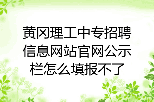 黄冈理工中专招聘信息网站官网公示栏怎么填报不了