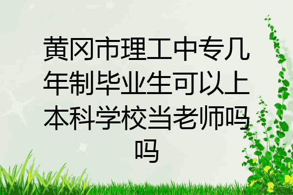 黄冈市理工中专几年制毕业生可以上本科学校当老师吗吗