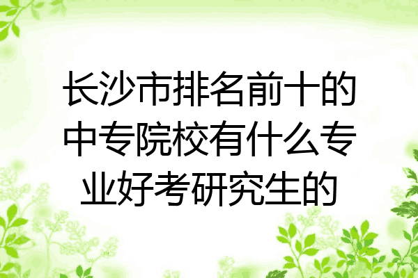 长沙市排名前十的中专院校有什么专业好考研究生的