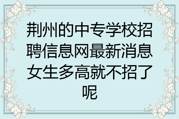 荆州的中专学校招聘信息网最新消息女生多高就不招了呢