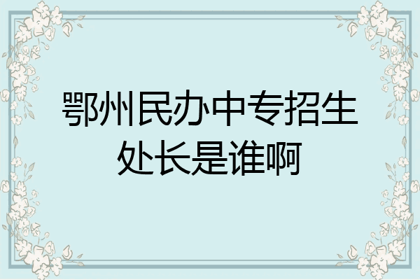 鄂州民办中专招生处长是谁啊