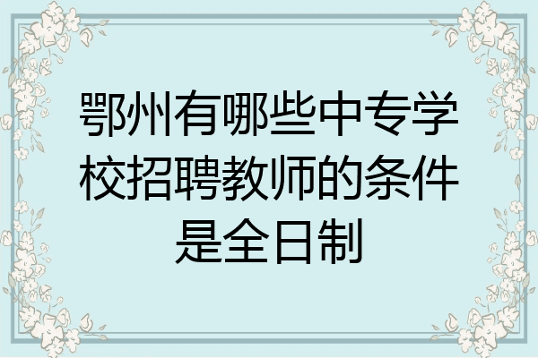 鄂州有哪些中专学校招聘教师的条件是全日制