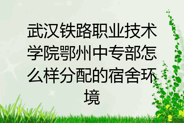 武汉铁路职业技术学院鄂州中专部怎么样分配的宿舍环境