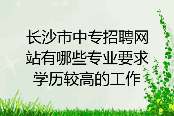 长沙市中专招聘网站有哪些专业要求学历较高的工作
