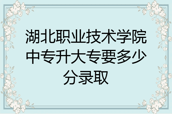 湖北职业技术学院中专升大专要多少分录取