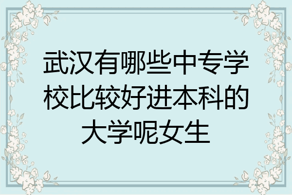 武汉有哪些中专学校比较好进本科的大学呢女生
