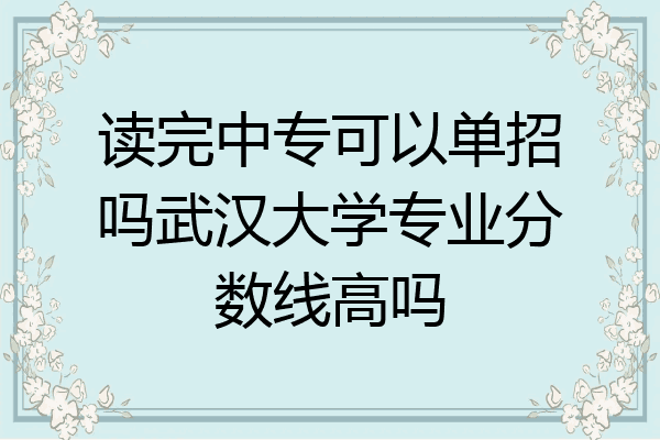 读完中专可以单招吗武汉大学专业分数线高吗