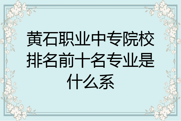 黄石职业中专院校排名前十名专业是什么系