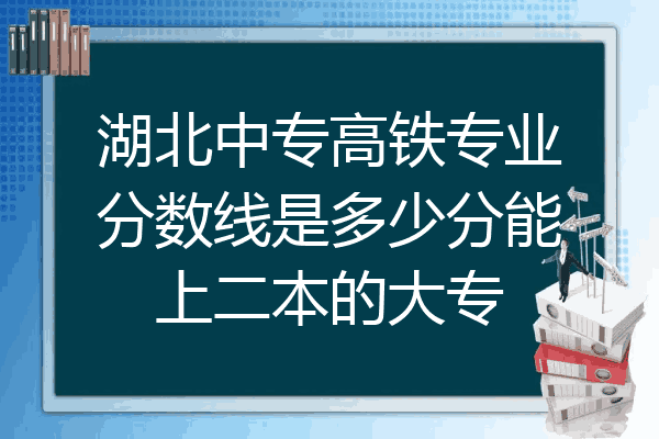 湖北中专高铁专业分数线是多少分能上二本的大专