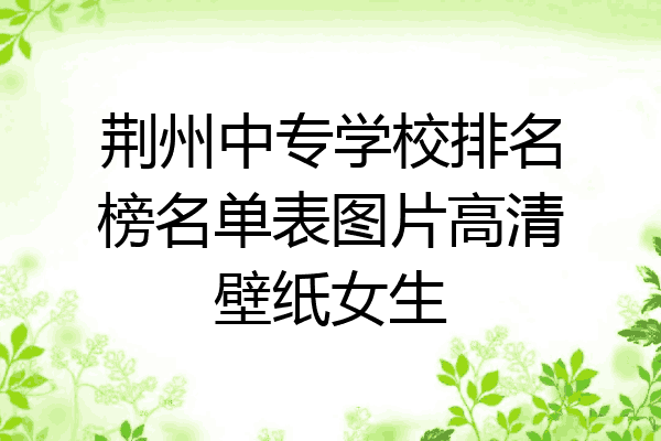荆州中专学校排名榜名单表图片高清壁纸女生
