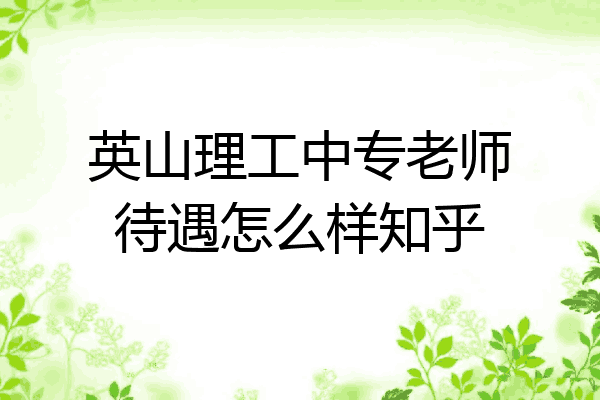 英山理工中专老师待遇怎么样知乎