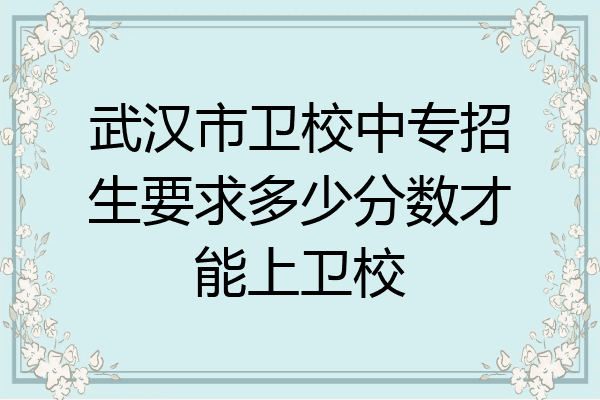 武汉市卫校中专招生要求多少分数才能上卫校